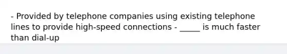 - Provided by telephone companies using existing telephone lines to provide high-speed connections - _____ is much faster than dial-up