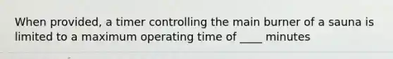 When provided, a timer controlling the main burner of a sauna is limited to a maximum operating time of ____ minutes