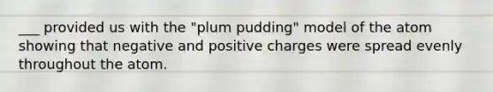 ___ provided us with the "plum pudding" model of the atom showing that negative and positive charges were spread evenly throughout the atom.