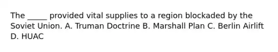 The _____ provided vital supplies to a region blockaded by the Soviet Union. A. Truman Doctrine B. Marshall Plan C. Berlin Airlift D. HUAC