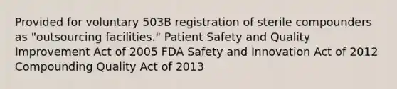 Provided for voluntary 503B registration of sterile compounders as "outsourcing facilities." Patient Safety and Quality Improvement Act of 2005 FDA Safety and Innovation Act of 2012 Compounding Quality Act of 2013