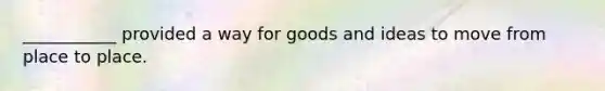 ___________ provided a way for goods and ideas to move from place to place.