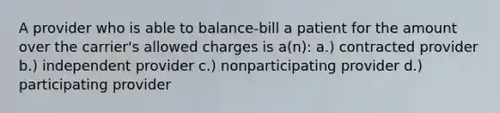 A provider who is able to balance-bill a patient for the amount over the carrier's allowed charges is a(n): a.) contracted provider b.) independent provider c.) nonparticipating provider d.) participating provider