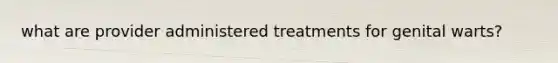 what are provider administered treatments for genital warts?