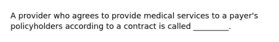 A provider who agrees to provide medical services to a payer's policyholders according to a contract is called _________.