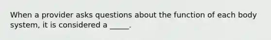 When a provider asks questions about the function of each body system, it is considered a _____.