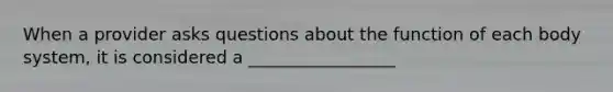 When a provider asks questions about the function of each body system, it is considered a _________________