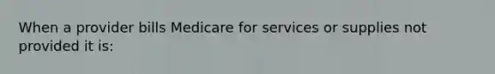 When a provider bills Medicare for services or supplies not provided it is: