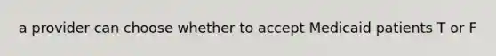 a provider can choose whether to accept Medicaid patients T or F