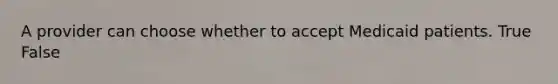 A provider can choose whether to accept Medicaid patients. True False