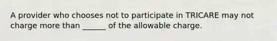 A provider who chooses not to participate in TRICARE may not charge more than ______ of the allowable charge.