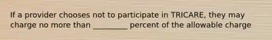 If a provider chooses not to participate in TRICARE, they may charge no <a href='https://www.questionai.com/knowledge/keWHlEPx42-more-than' class='anchor-knowledge'>more than</a> _________ percent of the allowable charge