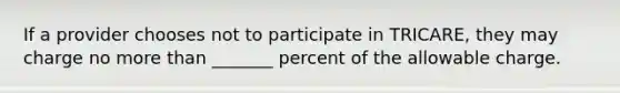 If a provider chooses not to participate in TRICARE, they may charge no more than _______ percent of the allowable charge.