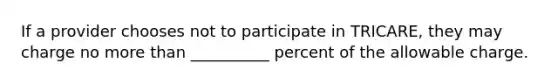 If a provider chooses not to participate in TRICARE, they may charge no more than __________ percent of the allowable charge.