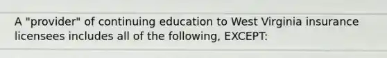 A "provider" of continuing education to West Virginia insurance licensees includes all of the following, EXCEPT: