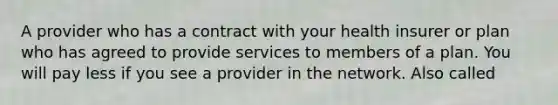 A provider who has a contract with your health insurer or plan who has agreed to provide services to members of a plan. You will pay less if you see a provider in the network. Also called