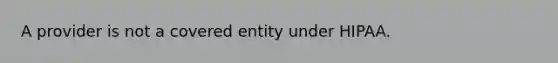 A provider is not a covered entity under HIPAA.