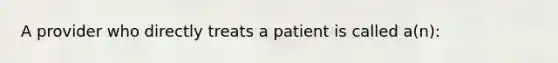 A provider who directly treats a patient is called a(n):