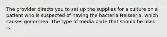 The provider directs you to set up the supplies for a culture on a patient who is suspected of having the bacteria Neisseria, which causes gonorrhea. The type of media plate that should be used is