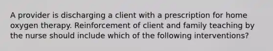 A provider is discharging a client with a prescription for home oxygen therapy. Reinforcement of client and family teaching by the nurse should include which of the following interventions?