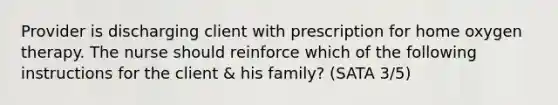 Provider is discharging client with prescription for home oxygen therapy. The nurse should reinforce which of the following instructions for the client & his family? (SATA 3/5)