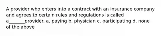 A provider who enters into a contract with an insurance company and agrees to certain rules and regulations is called a_______provider. а. рaying b. physician c. participating d. none of the above