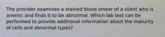 The provider examines a stained blood smear of a client who is anemic and finds it to be abnormal. Which lab test can be performed to provide additional information about the maturity of cells and abnormal types?