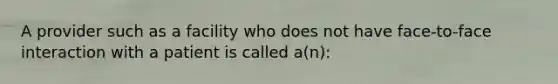 A provider such as a facility who does not have face-to-face interaction with a patient is called a(n):