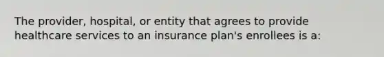 The provider, hospital, or entity that agrees to provide healthcare services to an insurance plan's enrollees is a: