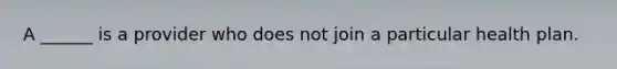 A ______ is a provider who does not join a particular health plan.