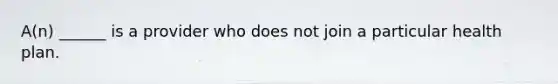 A(n) ______ is a provider who does not join a particular health plan.