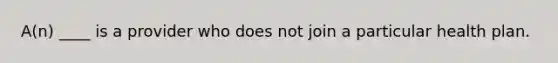 A(n) ____ is a provider who does not join a particular health plan.