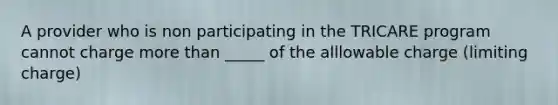 A provider who is non participating in the TRICARE program cannot charge more than _____ of the alllowable charge (limiting charge)