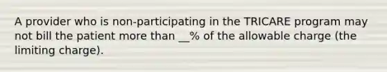 A provider who is non-participating in the TRICARE program may not bill the patient more than __% of the allowable charge (the limiting charge).