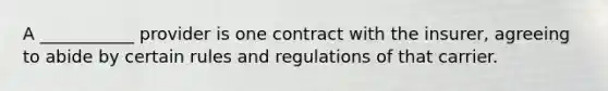 A ___________ provider is one contract with the insurer, agreeing to abide by certain rules and regulations of that carrier.