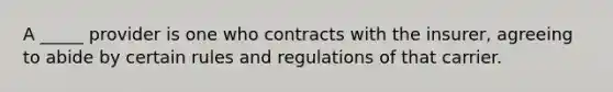 A _____ provider is one who contracts with the insurer, agreeing to abide by certain rules and regulations of that carrier.