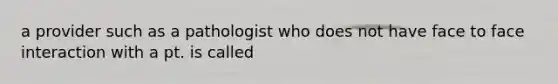 a provider such as a pathologist who does not have face to face interaction with a pt. is called