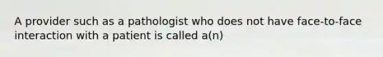 A provider such as a pathologist who does not have face-to-face interaction with a patient is called a(n)