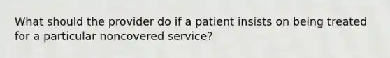 What should the provider do if a patient insists on being treated for a particular noncovered service?