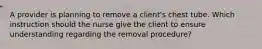 A provider is planning to remove a client's chest tube. Which instruction should the nurse give the client to ensure understanding regarding the removal procedure?