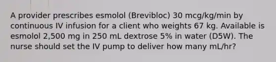 A provider prescribes esmolol (Brevibloc) 30 mcg/kg/min by continuous IV infusion for a client who weights 67 kg. Available is esmolol 2,500 mg in 250 mL dextrose 5% in water (D5W). The nurse should set the IV pump to deliver how many mL/hr?