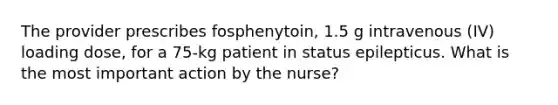 The provider prescribes fosphenytoin, 1.5 g intravenous (IV) loading dose, for a 75-kg patient in status epilepticus. What is the most important action by the nurse?