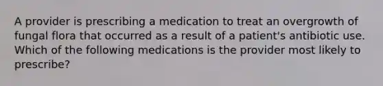 A provider is prescribing a medication to treat an overgrowth of fungal flora that occurred as a result of a patient's antibiotic use. Which of the following medications is the provider most likely to prescribe?