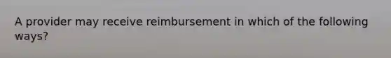 A provider may receive reimbursement in which of the following ways?