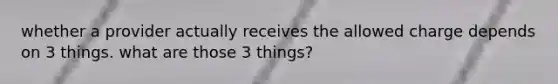 whether a provider actually receives the allowed charge depends on 3 things. what are those 3 things?