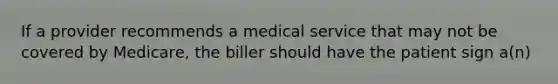 If a provider recommends a medical service that may not be covered by Medicare, the biller should have the patient sign a(n)