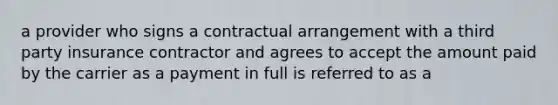 a provider who signs a contractual arrangement with a third party insurance contractor and agrees to accept the amount paid by the carrier as a payment in full is referred to as a