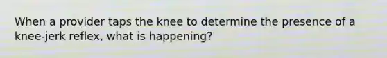 When a provider taps the knee to determine the presence of a knee-jerk reflex, what is happening?