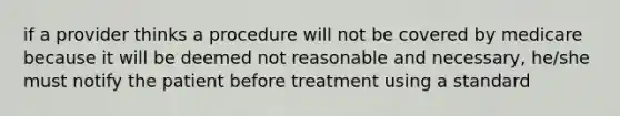 if a provider thinks a procedure will not be covered by medicare because it will be deemed not reasonable and necessary, he/she must notify the patient before treatment using a standard