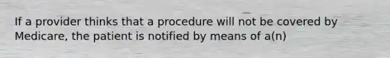 If a provider thinks that a procedure will not be covered by Medicare, the patient is notified by means of a(n)